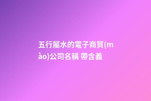 五行屬水的電子商貿(mào)公司名稱 帶含義-第1張-公司起名-玄機(jī)派